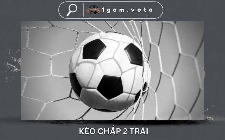 Kèo Chấp 2 Là Gì? Cách Vào Tiền Kèo 2 Trái Cẩn Trọng